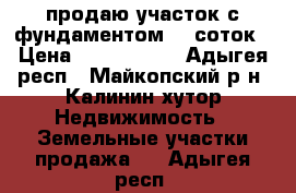 продаю участок с фундаментом 15 соток › Цена ­ 5 000 000 - Адыгея респ., Майкопский р-н, Калинин хутор Недвижимость » Земельные участки продажа   . Адыгея респ.